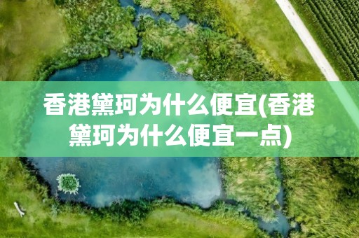 香港黛珂为什么便宜(香港黛珂为什么便宜一点)