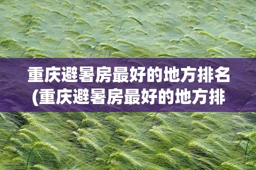 重庆避暑房最好的地方排名(重庆避暑房最好的地方排名榜)