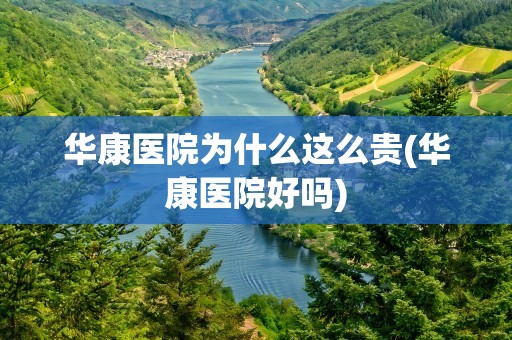 华康医院为什么这么贵(华康医院好吗)