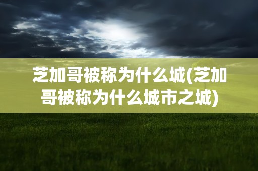 芝加哥被称为什么城(芝加哥被称为什么城市之城)