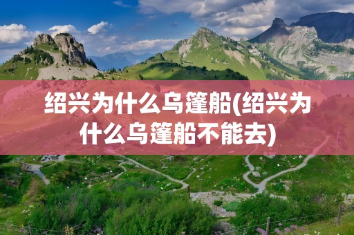 绍兴为什么乌篷船(绍兴为什么乌篷船不能去)
