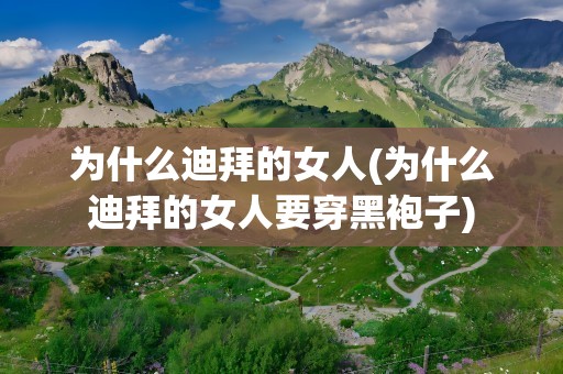 为什么迪拜的女人(为什么迪拜的女人要穿黑袍子)