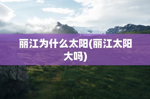丽江为什么太阳(丽江太阳大吗)