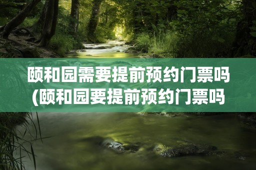 颐和园需要提前预约门票吗(颐和园要提前预约门票吗)