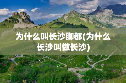 为什么叫长沙脚都(为什么长沙叫做长沙)