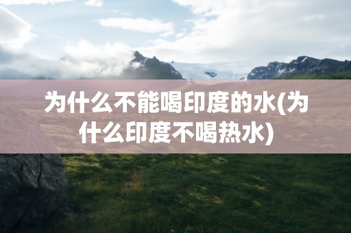 为什么不能喝印度的水(为什么印度不喝热水)