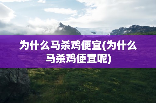 为什么马杀鸡便宜(为什么马杀鸡便宜呢)
