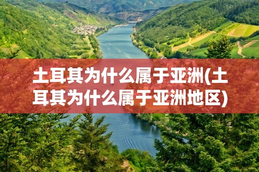 土耳其为什么属于亚洲(土耳其为什么属于亚洲地区)