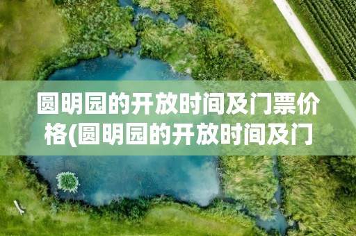 圆明园的开放时间及门票价格(圆明园的开放时间及门票价格表)