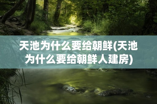 天池为什么要给朝鲜(天池为什么要给朝鲜人建房)