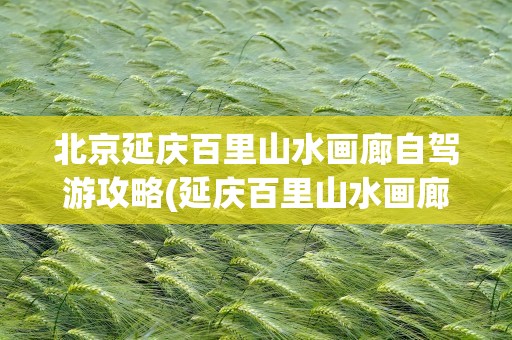 北京延庆百里山水画廊自驾游攻略(延庆百里山水画廊自驾游攻略图)