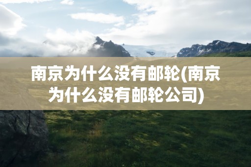 南京为什么没有邮轮(南京为什么没有邮轮公司)
