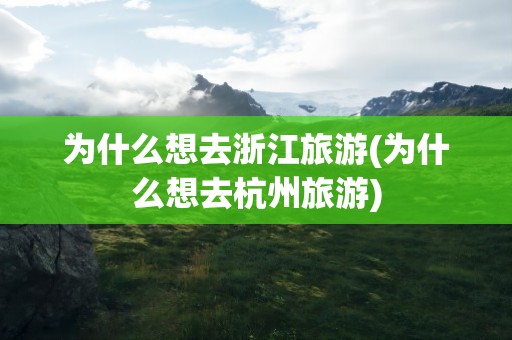 为什么想去浙江旅游(为什么想去杭州旅游)
