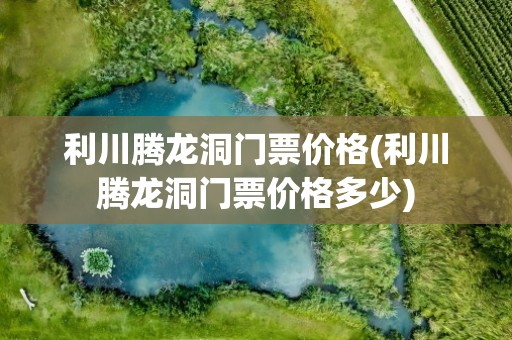 利川腾龙洞门票价格(利川腾龙洞门票价格多少)