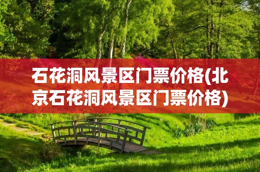 石花洞风景区门票价格(北京石花洞风景区门票价格)