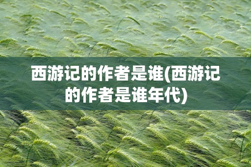 西游记的作者是谁(西游记的作者是谁年代)