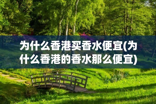 为什么香港买香水便宜(为什么香港的香水那么便宜)