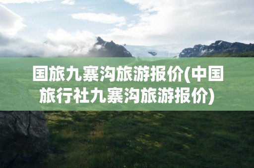 国旅九寨沟旅游报价(中国旅行社九寨沟旅游报价)