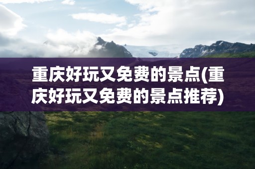 重庆好玩又免费的景点(重庆好玩又免费的景点推荐)