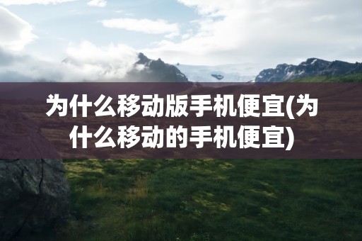 为什么移动版手机便宜(为什么移动的手机便宜)