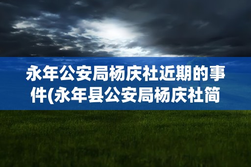 永年公安局杨庆社近期的事件(永年县公安局杨庆社简介)