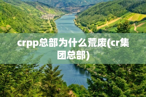crpp总部为什么荒废(cr集团总部)