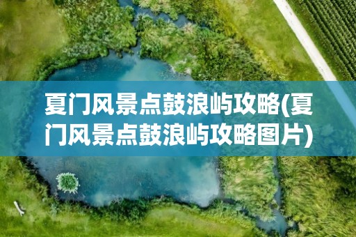 夏门风景点鼓浪屿攻略(夏门风景点鼓浪屿攻略图片)
