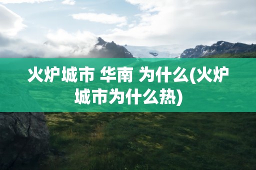 火炉城市 华南 为什么(火炉城市为什么热)