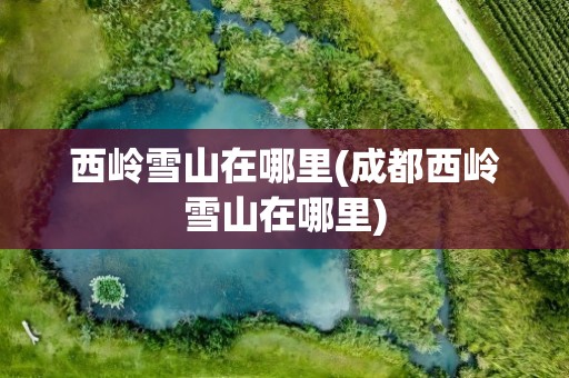 西岭雪山在哪里(成都西岭雪山在哪里)