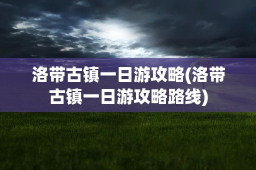 洛带古镇一日游攻略(洛带古镇一日游攻略路线)