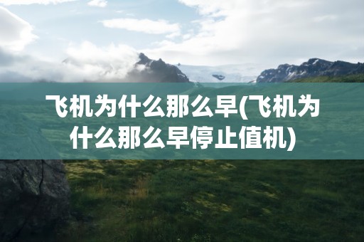 飞机为什么那么早(飞机为什么那么早停止值机)