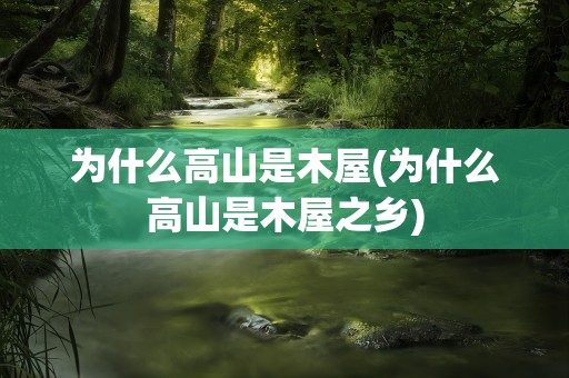 为什么高山是木屋(为什么高山是木屋之乡)