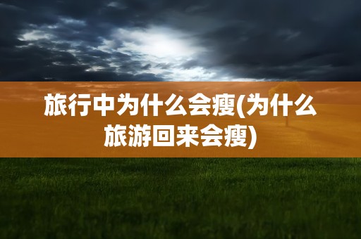 旅行中为什么会瘦(为什么旅游回来会瘦)