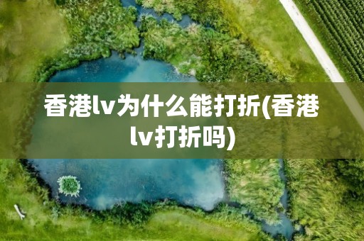 香港lv为什么能打折(香港lv打折吗)