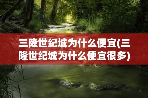 三隆世纪城为什么便宜(三隆世纪城为什么便宜很多)