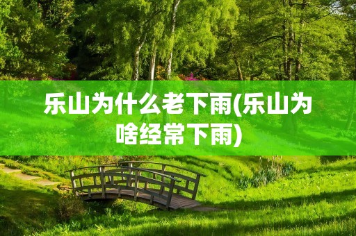 乐山为什么老下雨(乐山为啥经常下雨)