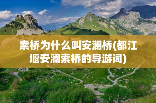 索桥为什么叫安澜桥(都江堰安澜索桥的导游词)