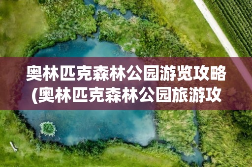 奥林匹克森林公园游览攻略(奥林匹克森林公园旅游攻略)