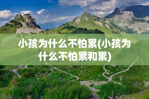 小孩为什么不怕累(小孩为什么不怕累和累)