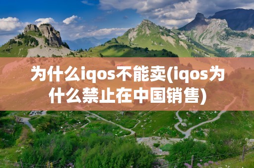 为什么iqos不能卖(iqos为什么禁止在中国销售)
