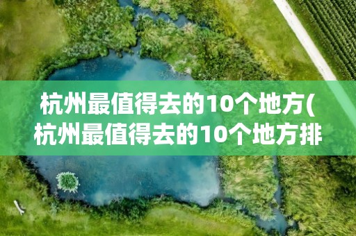 杭州最值得去的10个地方(杭州最值得去的10个地方排名)