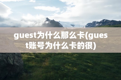 guest为什么那么卡(guest账号为什么卡的很)
