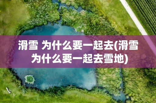 滑雪 为什么要一起去(滑雪 为什么要一起去雪地)