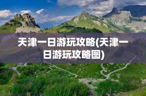 天津一日游玩攻略(天津一日游玩攻略图)