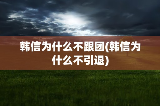 韩信为什么不跟团(韩信为什么不引退)