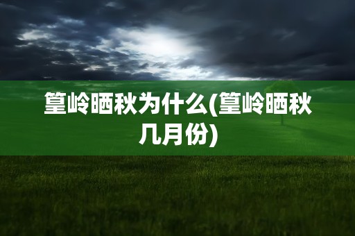 篁岭晒秋为什么(篁岭晒秋几月份)