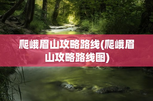 爬峨眉山攻略路线(爬峨眉山攻略路线图)