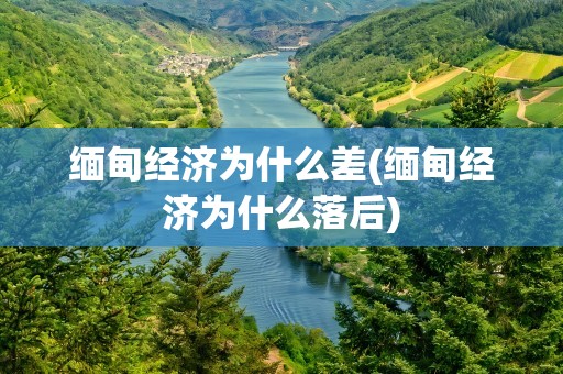 缅甸经济为什么差(缅甸经济为什么落后)
