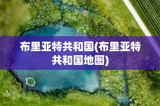 布里亚特共和国(布里亚特共和国地图)