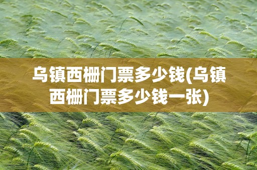 乌镇西栅门票多少钱(乌镇西栅门票多少钱一张)